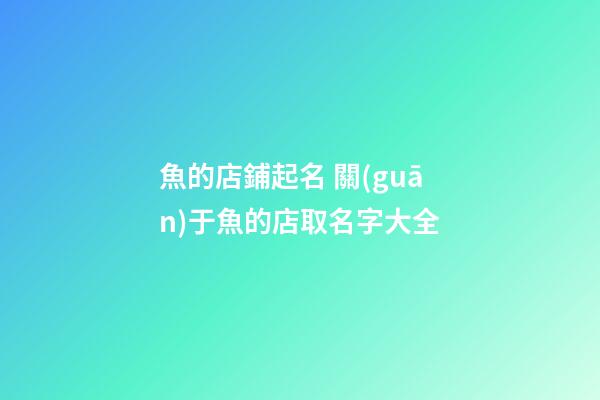 魚的店鋪起名 關(guān)于魚的店取名字大全-第1張-店鋪起名-玄機(jī)派